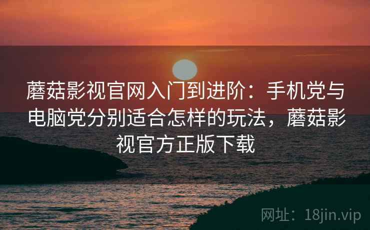 蘑菇影视官网入门到进阶:手机党与电脑党分别适合怎样的玩法,蘑菇影视官方正版下载 蘑菇影视官网入门到进阶:手机党与电脑党分别适合怎样的玩法,蘑菇影视官方正版下载