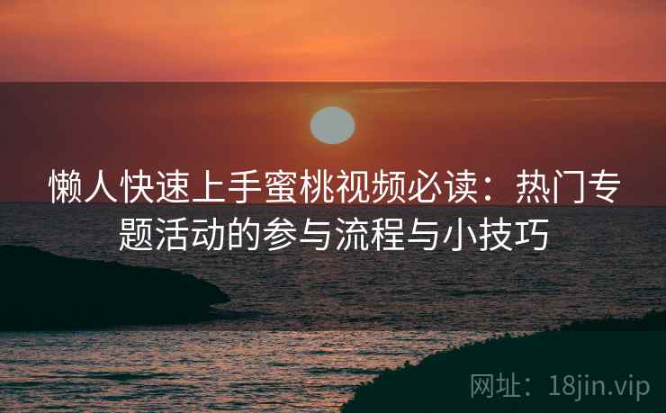 懒人快速上手蜜桃视频必读:热门专题活动的参与流程与小技巧 懒人快速上手蜜桃视频必读:热门专题活动的参与流程与小技巧