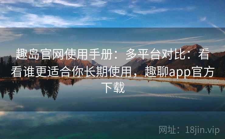趣岛官网使用手册:多平台对比:看看谁更适合你长期使用,趣聊app官方下载 趣岛官网使用手册:多平台对比:看看谁更适合你长期使用,趣聊app官方下载