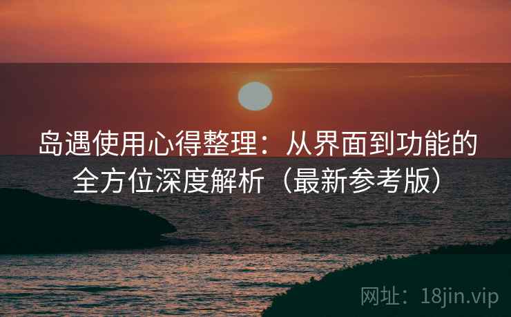 岛遇使用心得整理:从界面到功能的全方位深度解析(最新参考版) 岛遇使用心得整理:从界面到功能的全方位深度解析(最新参考版)