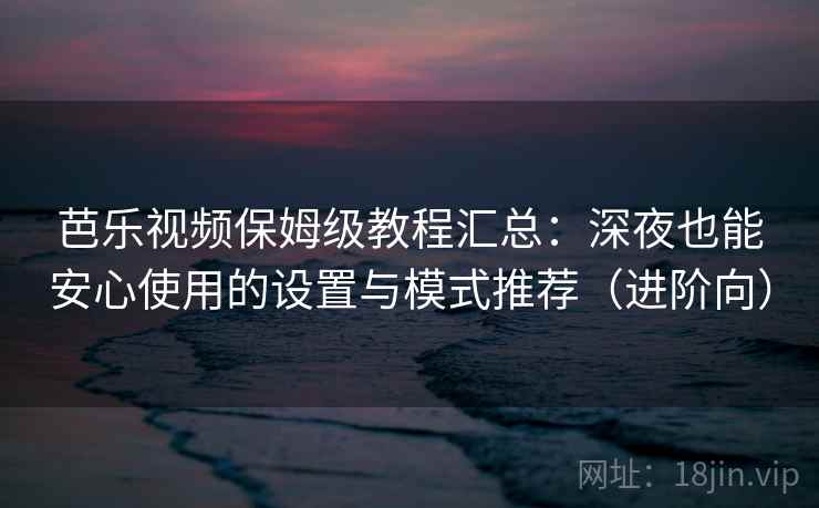 芭乐视频保姆级教程汇总：深夜也能安心使用的设置与模式推荐（进阶向）