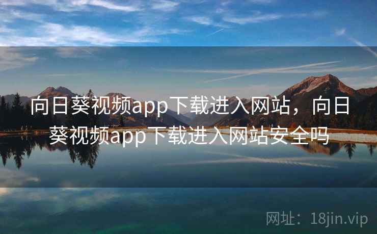 向日葵视频app下载进入网站,向日葵视频app下载进入网站安全吗 向日葵视频app下载进入网站,向日葵视频app下载进入网站安全吗