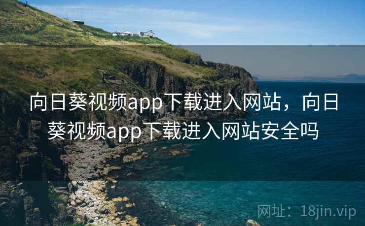 向日葵视频app下载进入网站,向日葵视频app下载进入网站安全吗 向日葵视频app下载进入网站,向日葵视频app下载进入网站安全吗
