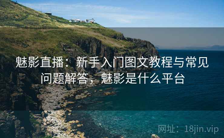 魅影直播：新手入门图文教程与常见问题解答，魅影是什么平台