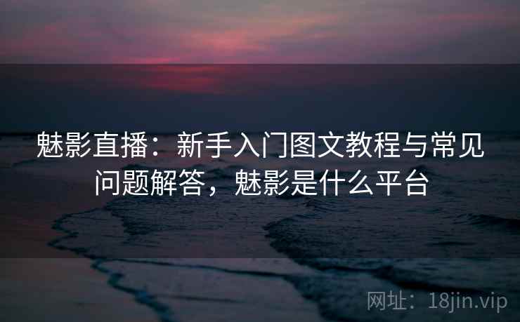 魅影直播：新手入门图文教程与常见问题解答，魅影是什么平台
