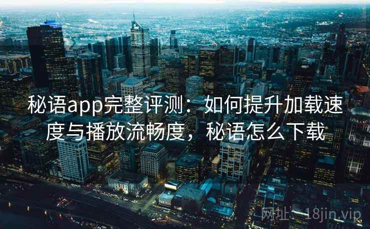 秘语app完整评测：如何提升加载速度与播放流畅度，秘语怎么下载