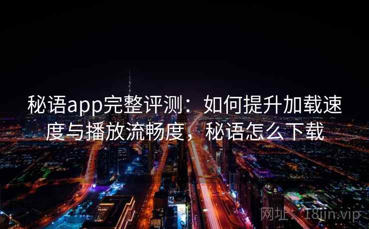 秘语app完整评测：如何提升加载速度与播放流畅度，秘语怎么下载