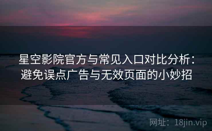 星空影院官方与常见入口对比分析:避免误点广告与无效页面的小妙招 星空影院官方与常见入口对比分析:避免误点广告与无效页面的小妙招