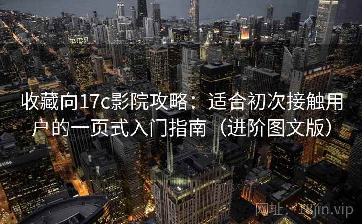 收藏向17c影院攻略：适合初次接触用户的一页式入门指南（进阶图文版）