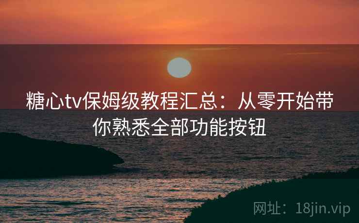 糖心tv保姆级教程汇总：从零开始带你熟悉全部功能按钮