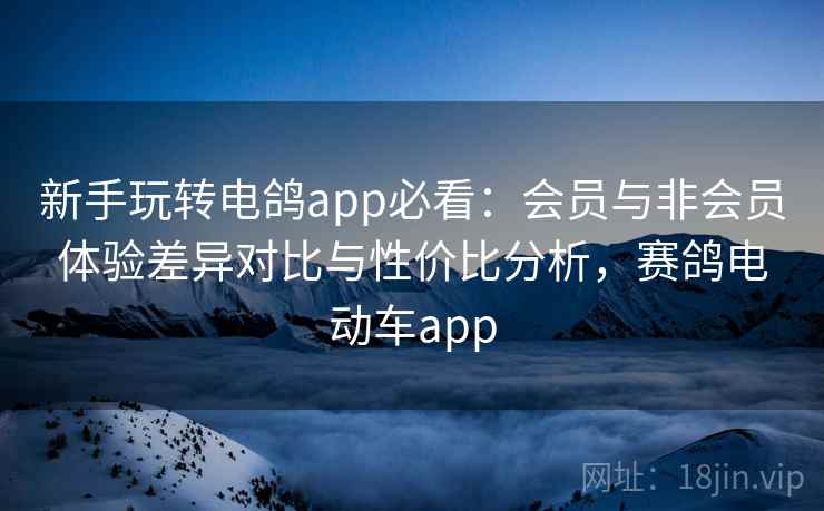 新手玩转电鸽app必看：会员与非会员体验差异对比与性价比分析，赛鸽电动车app