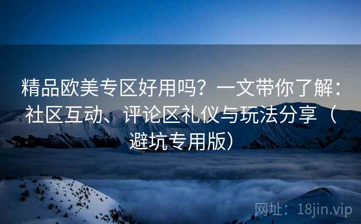 精品欧美专区好用吗？一文带你了解：社区互动、评论区礼仪与玩法分享（避坑专用版）