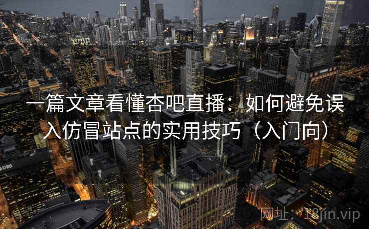一篇文章看懂杏吧直播：如何避免误入仿冒站点的实用技巧（入门向）