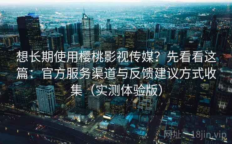 想长期使用樱桃影视传媒？先看看这篇：官方服务渠道与反馈建议方式收集（实测体验版）