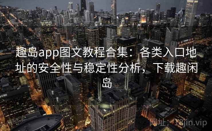 趣岛app图文教程合集：各类入口地址的安全性与稳定性分析，下载趣闲岛