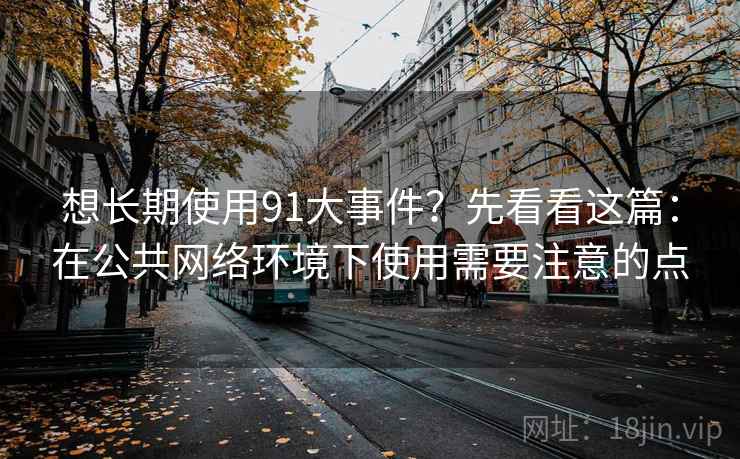 想长期使用91大事件？先看看这篇：在公共网络环境下使用需要注意的点