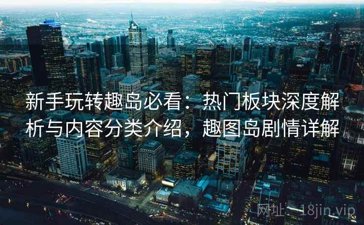 新手玩转趣岛必看：热门板块深度解析与内容分类介绍，趣图岛剧情详解