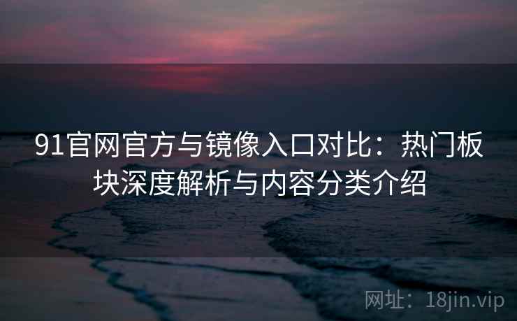 91官网官方与镜像入口对比：热门板块深度解析与内容分类介绍