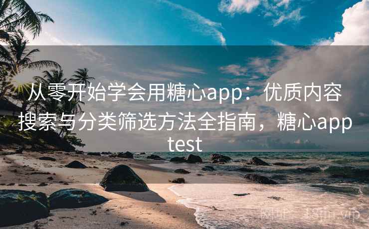 从零开始学会用糖心app：优质内容搜索与分类筛选方法全指南，糖心apptest