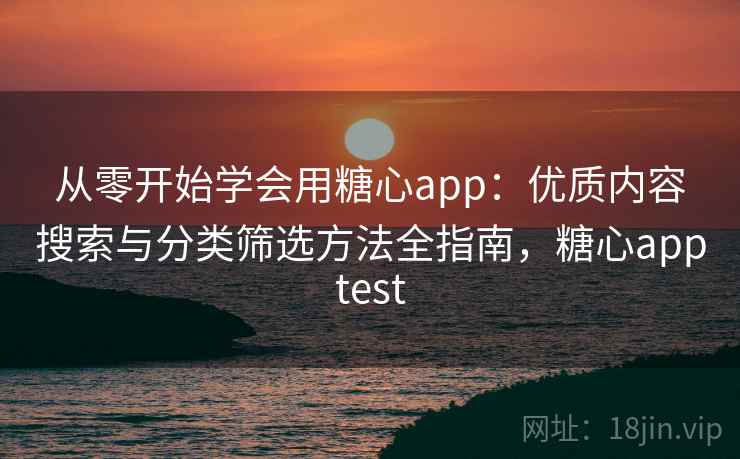 从零开始学会用糖心app：优质内容搜索与分类筛选方法全指南，糖心apptest