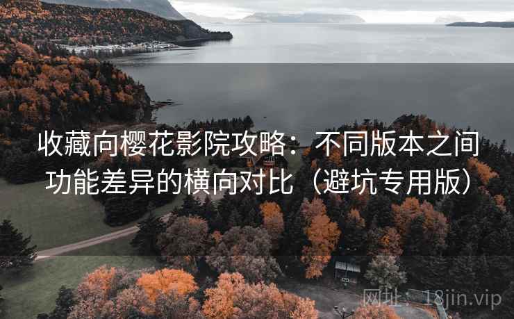 收藏向樱花影院攻略：不同版本之间功能差异的横向对比（避坑专用版）