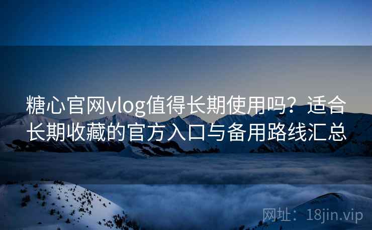 糖心官网vlog值得长期使用吗？适合长期收藏的官方入口与备用路线汇总
