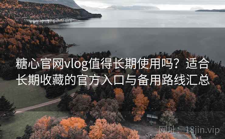 糖心官网vlog值得长期使用吗？适合长期收藏的官方入口与备用路线汇总