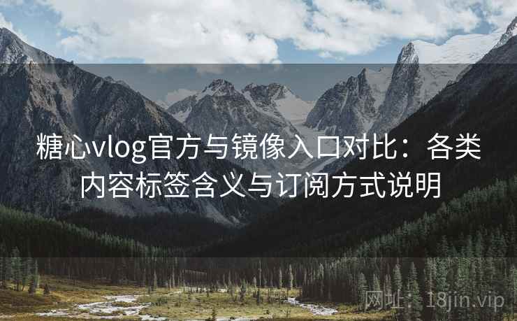 糖心vlog官方与镜像入口对比：各类内容标签含义与订阅方式说明