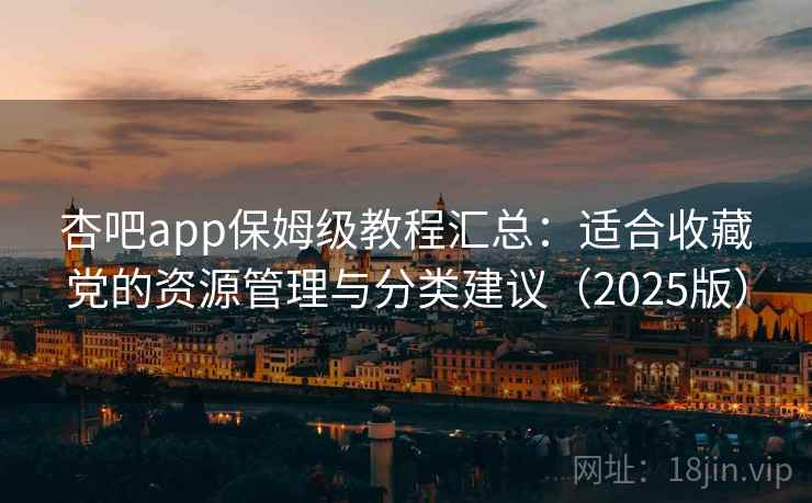 杏吧app保姆级教程汇总：适合收藏党的资源管理与分类建议（2025版）