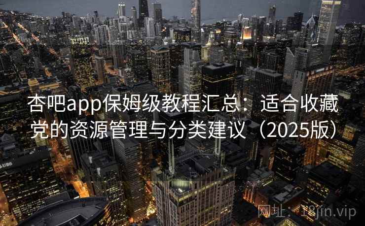 杏吧app保姆级教程汇总：适合收藏党的资源管理与分类建议（2025版）