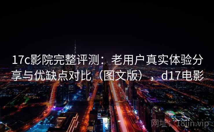 17c影院完整评测：老用户真实体验分享与优缺点对比（图文版），d17电影