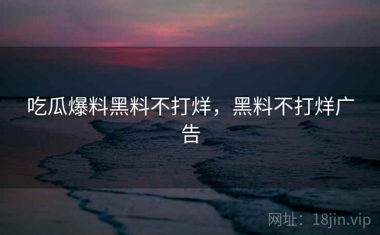 吃瓜爆料黑料不打烊，黑料不打烊广告