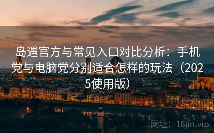 岛遇官方与常见入口对比分析：手机党与电脑党分别适合怎样的玩法（2025使用版）