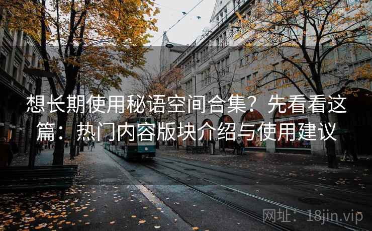 想长期使用秘语空间合集？先看看这篇：热门内容版块介绍与使用建议