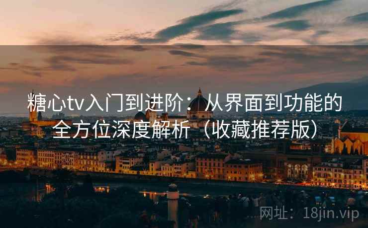 糖心tv入门到进阶：从界面到功能的全方位深度解析（收藏推荐版）