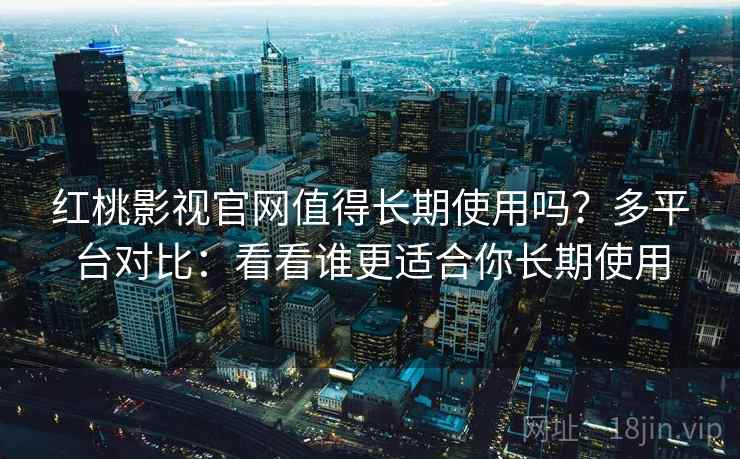 红桃影视官网值得长期使用吗？多平台对比：看看谁更适合你长期使用