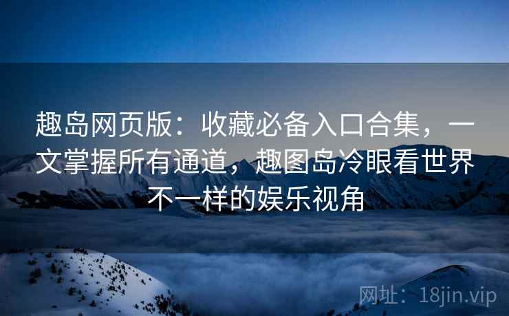 趣岛网页版：收藏必备入口合集，一文掌握所有通道，趣图岛冷眼看世界不一样的娱乐视角