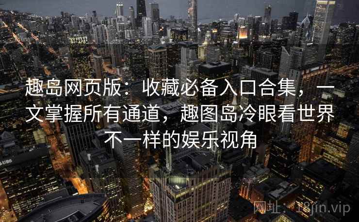 趣岛网页版：收藏必备入口合集，一文掌握所有通道，趣图岛冷眼看世界不一样的娱乐视角