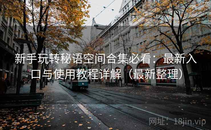 新手玩转秘语空间合集必看：最新入口与使用教程详解（最新整理）