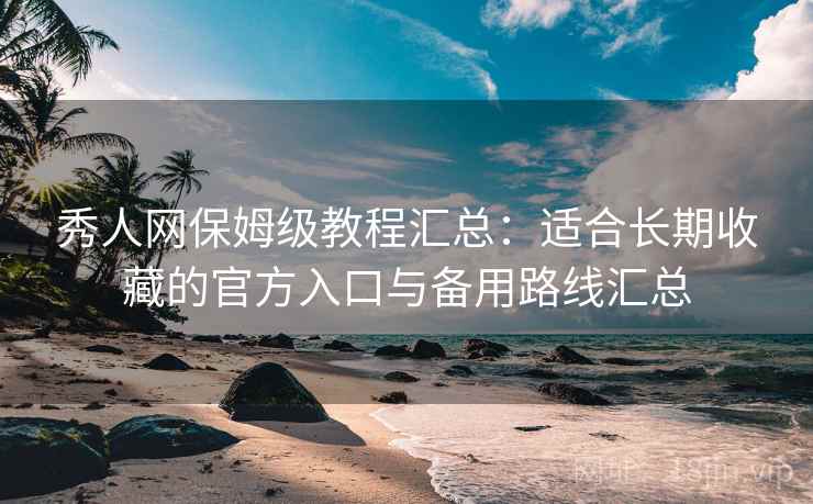 秀人网保姆级教程汇总：适合长期收藏的官方入口与备用路线汇总