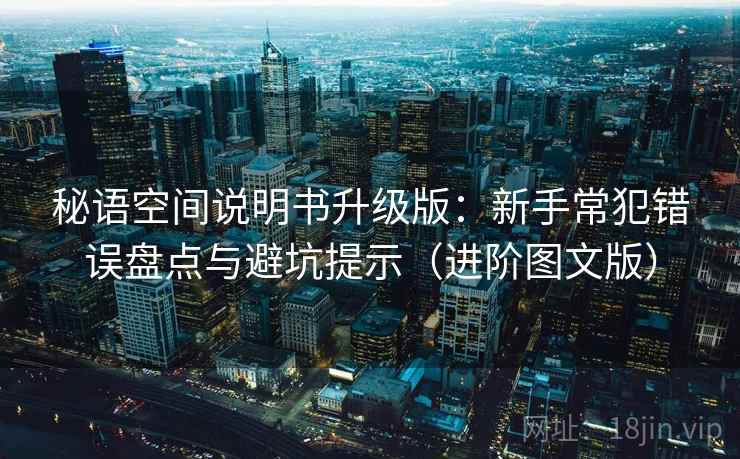 秘语空间说明书升级版：新手常犯错误盘点与避坑提示（进阶图文版）