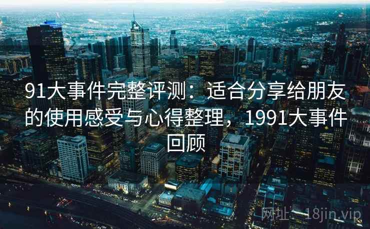 91大事件完整评测：适合分享给朋友的使用感受与心得整理，1991大事件回顾