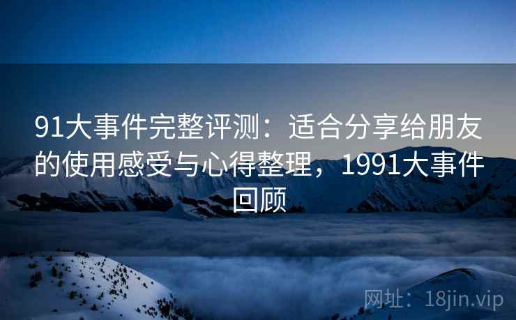 91大事件完整评测：适合分享给朋友的使用感受与心得整理，1991大事件回顾