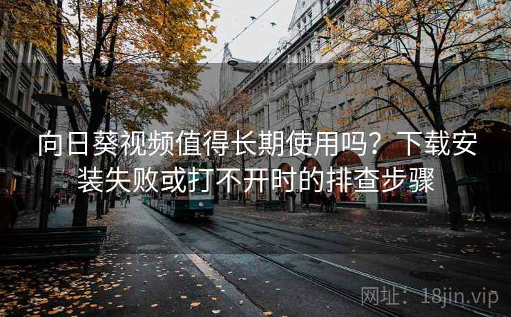 向日葵视频值得长期使用吗？下载安装失败或打不开时的排查步骤