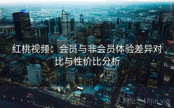 红桃视频：会员与非会员体验差异对比与性价比分析