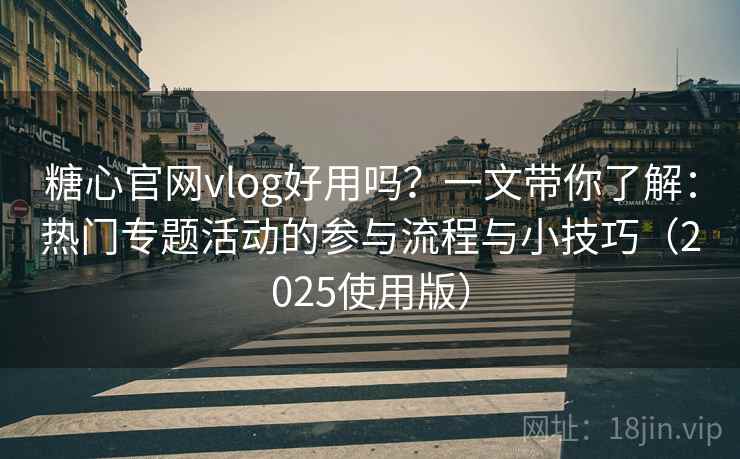 糖心官网vlog好用吗？一文带你了解：热门专题活动的参与流程与小技巧（2025使用版）
