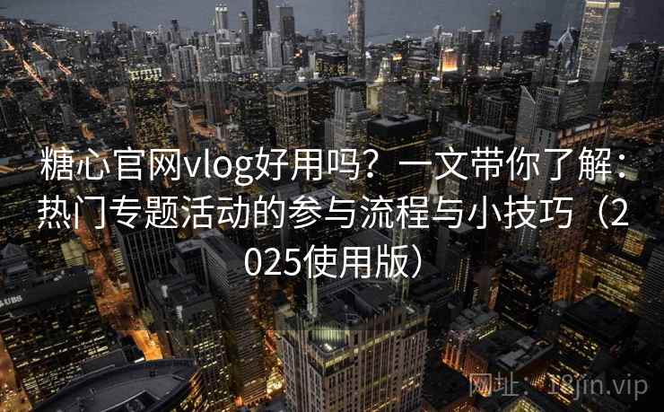 糖心官网vlog好用吗？一文带你了解：热门专题活动的参与流程与小技巧（2025使用版）