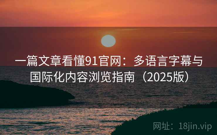 一篇文章看懂91官网：多语言字幕与国际化内容浏览指南（2025版）