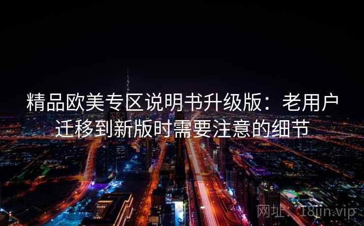 精品欧美专区说明书升级版：老用户迁移到新版时需要注意的细节