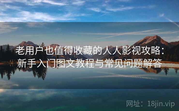 老用户也值得收藏的人人影视攻略：新手入门图文教程与常见问题解答